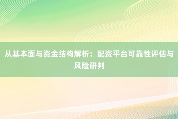 从基本面与资金结构解析：配资平台可靠性评估与风险研判