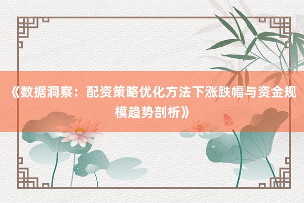 《数据洞察：配资策略优化方法下涨跌幅与资金规模趋势剖析》