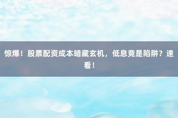 惊爆！股票配资成本暗藏玄机，低息竟是陷阱？速看！