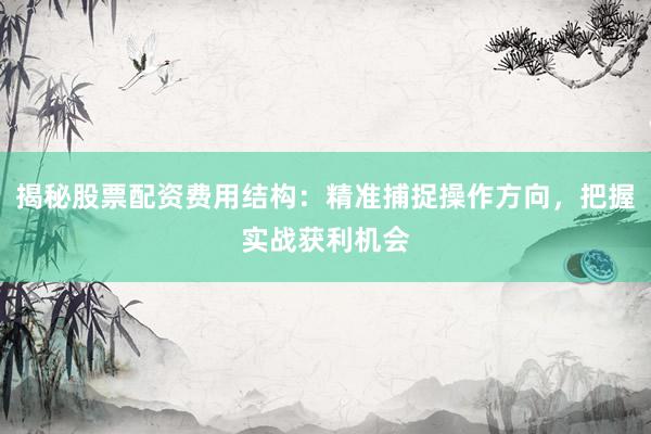 揭秘股票配资费用结构：精准捕捉操作方向，把握实战获利机会