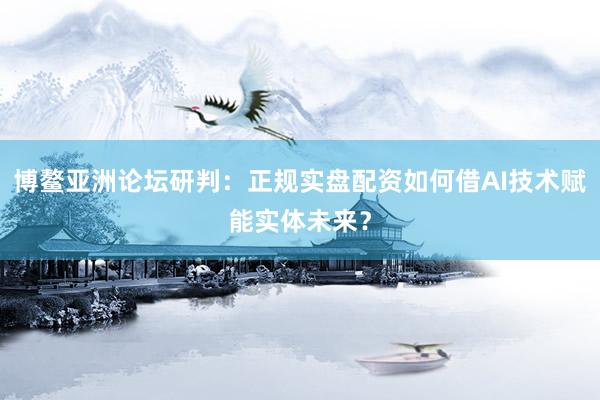博鳌亚洲论坛研判：正规实盘配资如何借AI技术赋能实体未来？