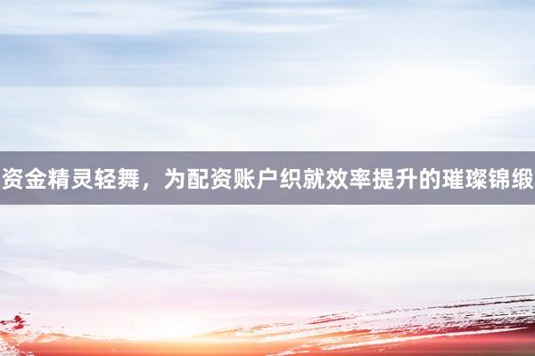 资金精灵轻舞，为配资账户织就效率提升的璀璨锦缎