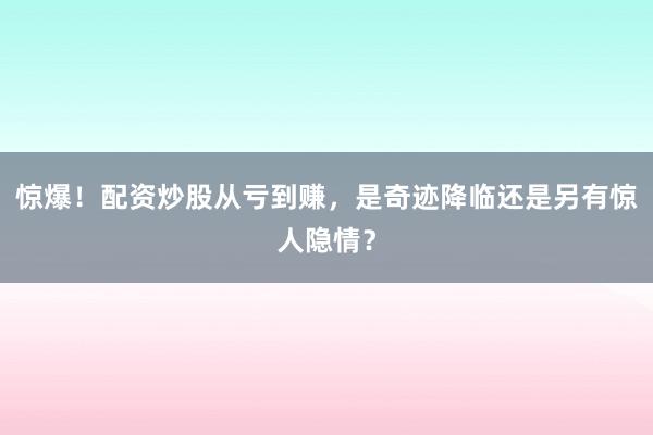 惊爆！配资炒股从亏到赚，是奇迹降临还是另有惊人隐情？