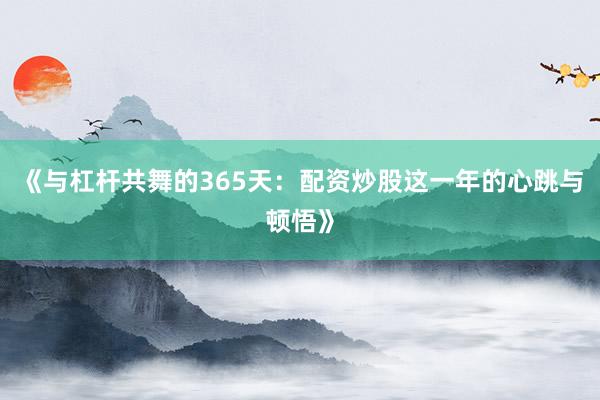 《与杠杆共舞的365天：配资炒股这一年的心跳与顿悟》