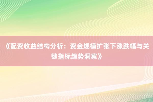 《配资收益结构分析：资金规模扩张下涨跌幅与关键指标趋势洞察》
