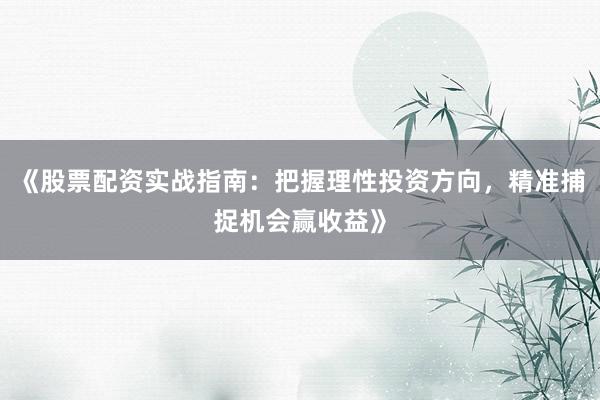 《股票配资实战指南：把握理性投资方向，精准捕捉机会赢收益》