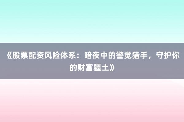 《股票配资风险体系：暗夜中的警觉猎手，守护你的财富疆土》