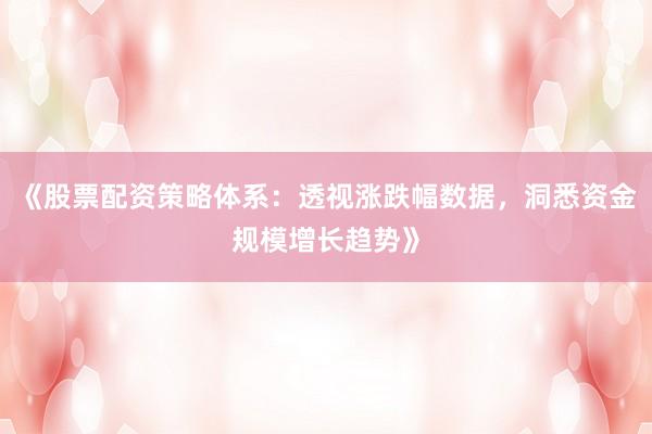 《股票配资策略体系：透视涨跌幅数据，洞悉资金规模增长趋势》