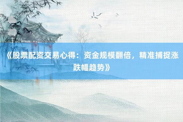 《股票配资交易心得：资金规模翻倍，精准捕捉涨跌幅趋势》