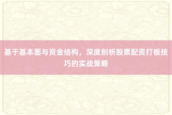 基于基本面与资金结构，深度剖析股票配资打板技巧的实战策略