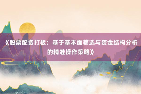 《股票配资打板：基于基本面筛选与资金结构分析的精准操作策略》