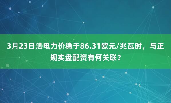 3月23日法电力价稳于86.31欧元/兆瓦时，与正规实盘配资有何关联？