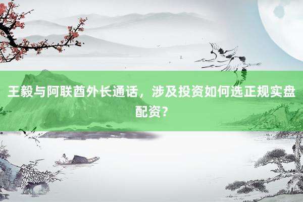 王毅与阿联酋外长通话，涉及投资如何选正规实盘配资？