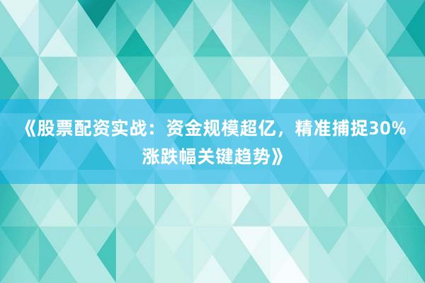 《股票配资实战：资金规模超亿，精准捕捉30%涨跌幅关键趋势》