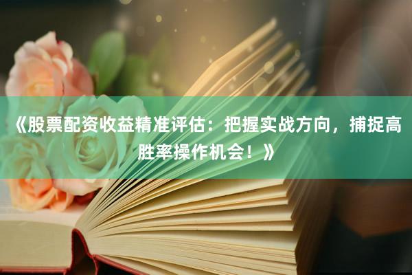 《股票配资收益精准评估：把握实战方向，捕捉高胜率操作机会！》