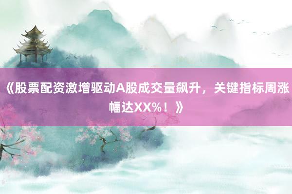 《股票配资激增驱动A股成交量飙升，关键指标周涨幅达XX%！》