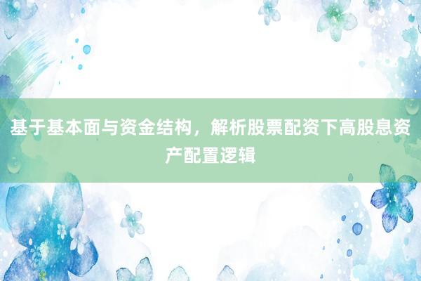 基于基本面与资金结构，解析股票配资下高股息资产配置逻辑