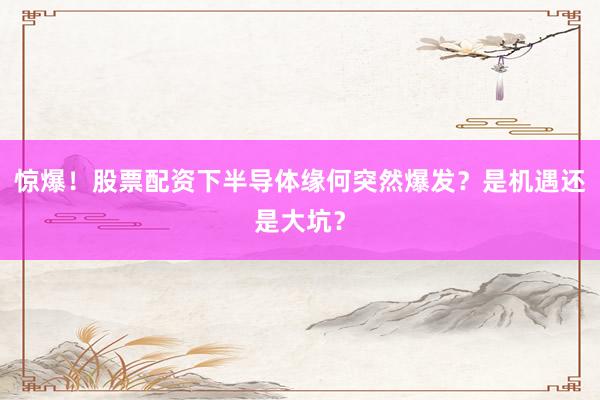 惊爆！股票配资下半导体缘何突然爆发？是机遇还是大坑？