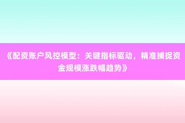《配资账户风控模型：关键指标驱动，精准捕捉资金规模涨跌幅趋势》
