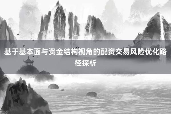 基于基本面与资金结构视角的配资交易风险优化路径探析