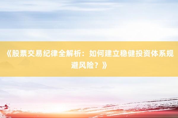 《股票交易纪律全解析：如何建立稳健投资体系规避风险？》