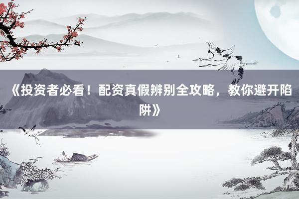 《投资者必看！配资真假辨别全攻略，教你避开陷阱》