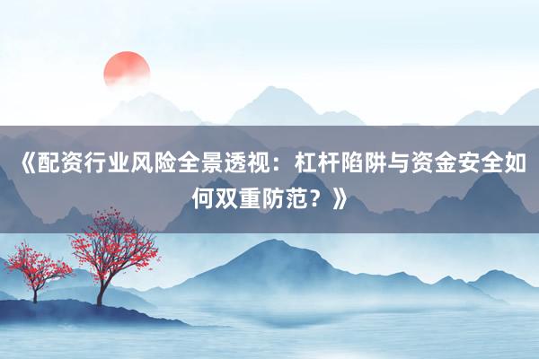《配资行业风险全景透视：杠杆陷阱与资金安全如何双重防范？》
