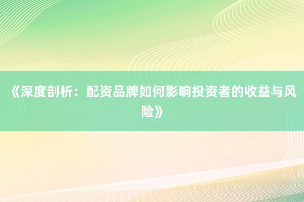 《深度剖析：配资品牌如何影响投资者的收益与风险》
