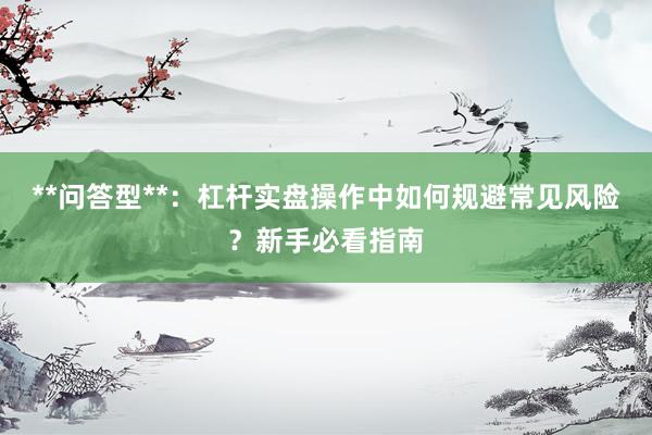**问答型**：杠杆实盘操作中如何规避常见风险？新手必看指南