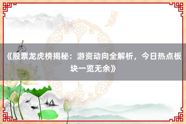 《股票龙虎榜揭秘：游资动向全解析，今日热点板块一览无余》