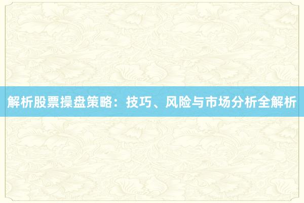 解析股票操盘策略：技巧、风险与市场分析全解析