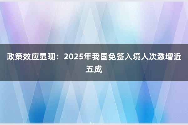 政策效应显现：2025年我国免签入境人次激增近五成