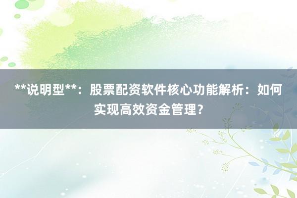 **说明型**：股票配资软件核心功能解析：如何实现高效资金管理？