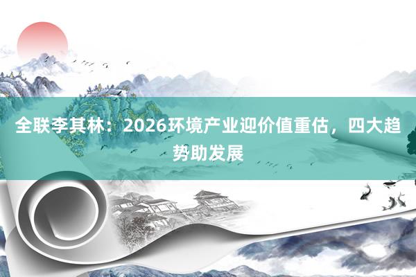 全联李其林：2026环境产业迎价值重估，四大趋势助发展