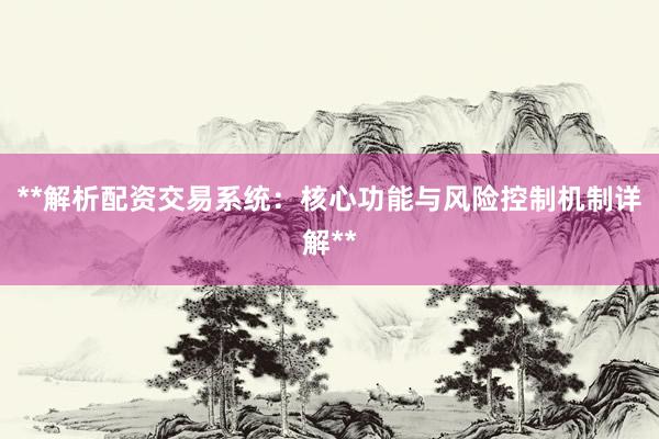 **解析配资交易系统：核心功能与风险控制机制详解**