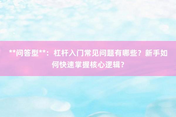 **问答型**：杠杆入门常见问题有哪些？新手如何快速掌握核心逻辑？