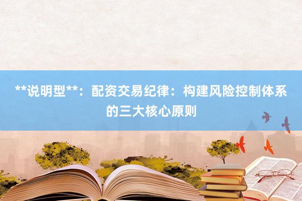**说明型**：配资交易纪律：构建风险控制体系的三大核心原则
