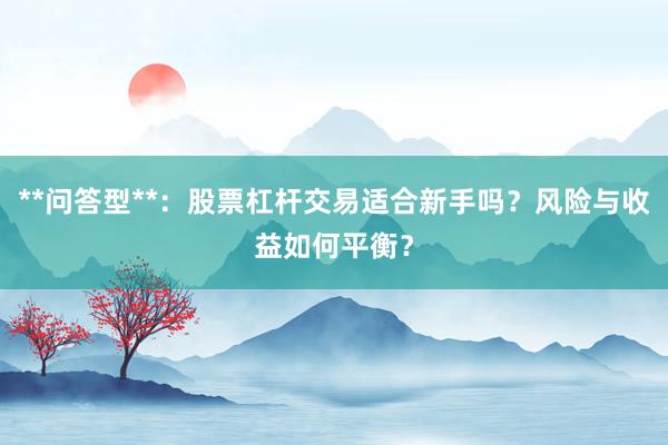 **问答型**：股票杠杆交易适合新手吗？风险与收益如何平衡？
