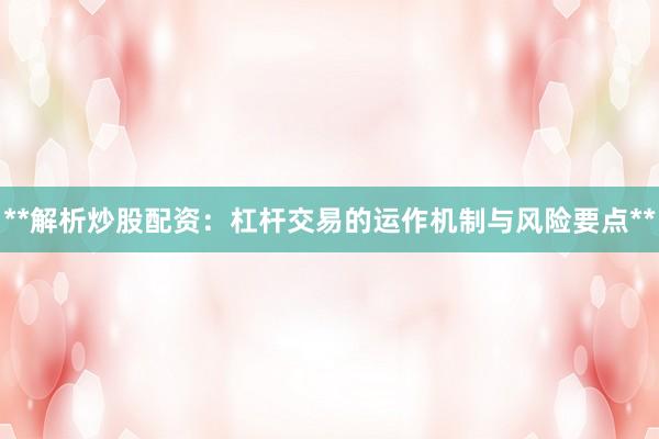 **解析炒股配资：杠杆交易的运作机制与风险要点**