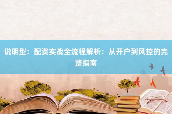 说明型：配资实战全流程解析：从开户到风控的完整指南