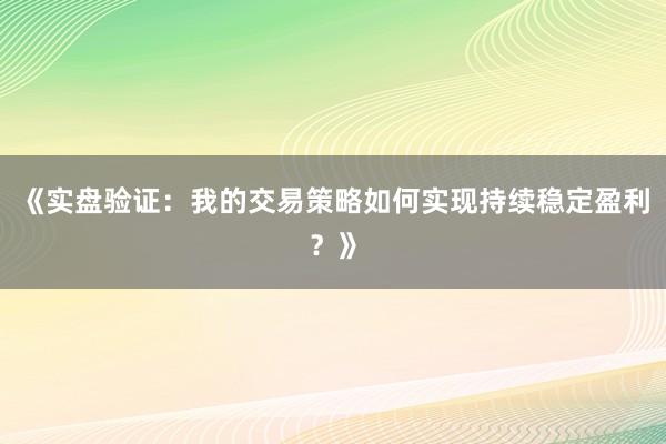 《实盘验证：我的交易策略如何实现持续稳定盈利？》