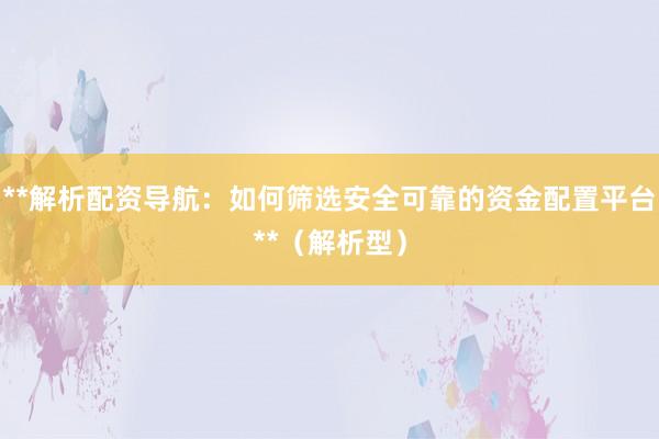 **解析配资导航：如何筛选安全可靠的资金配置平台**（解析型）