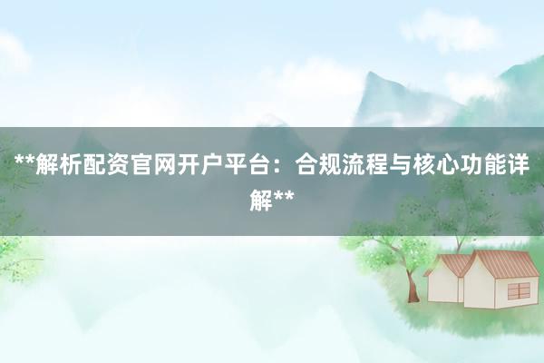 **解析配资官网开户平台：合规流程与核心功能详解**