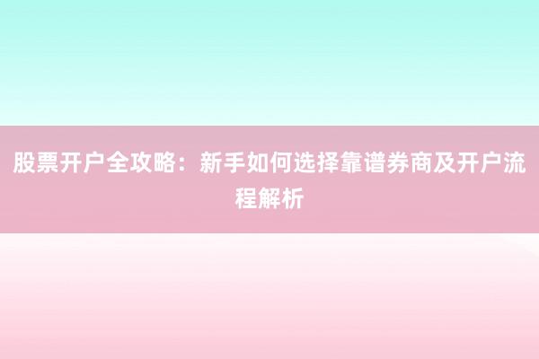 股票开户全攻略：新手如何选择靠谱券商及开户流程解析