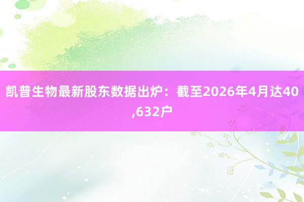 凯普生物最新股东数据出炉：截至2026年4月达40,632户