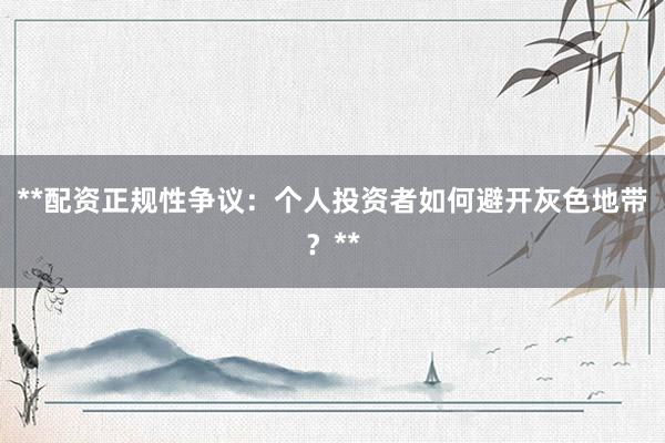 **配资正规性争议：个人投资者如何避开灰色地带？**