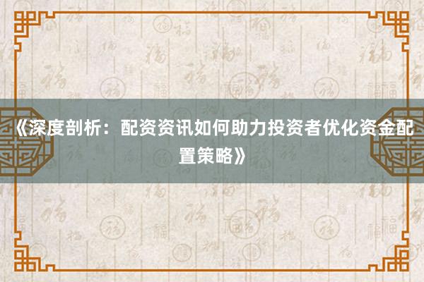 《深度剖析：配资资讯如何助力投资者优化资金配置策略》