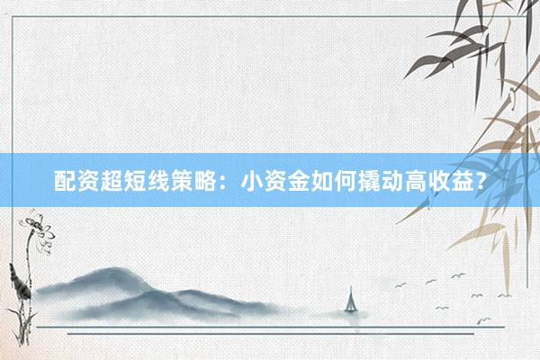 配资超短线策略：小资金如何撬动高收益？