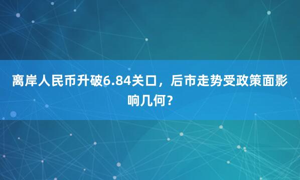 离岸人民币升破6.84关口，后市走势受政策面影响几何？