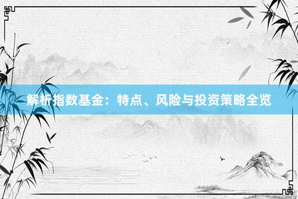解析指数基金：特点、风险与投资策略全览